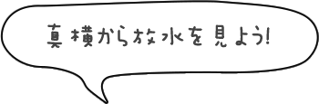 真横から放水を見よう！