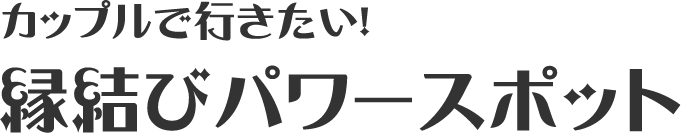 カップルで行きたい！ 縁結びパワースポット