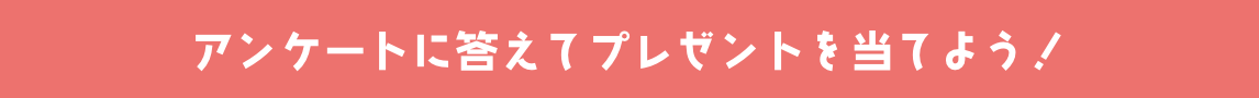 アンケートに答えてプレゼントを当てよう！